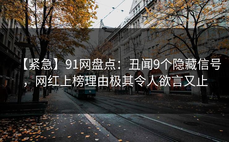 【紧急】91网盘点：丑闻9个隐藏信号，网红上榜理由极其令人欲言又止