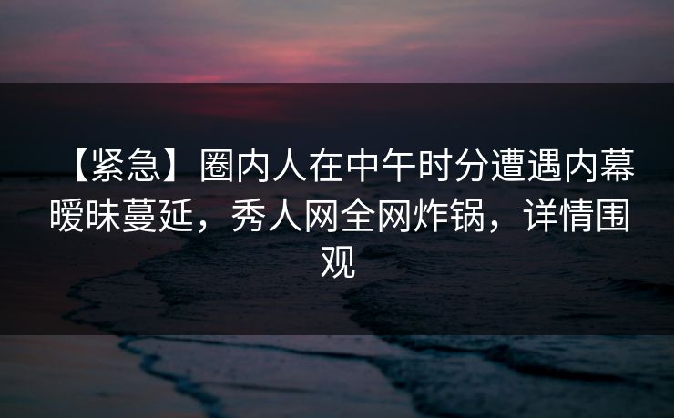 【紧急】圈内人在中午时分遭遇内幕 暧昧蔓延,秀人网全网炸锅,详情围观 【紧急】圈内人在中午时分遭遇内幕 暧昧蔓延,秀人网全网炸锅,详情围观
