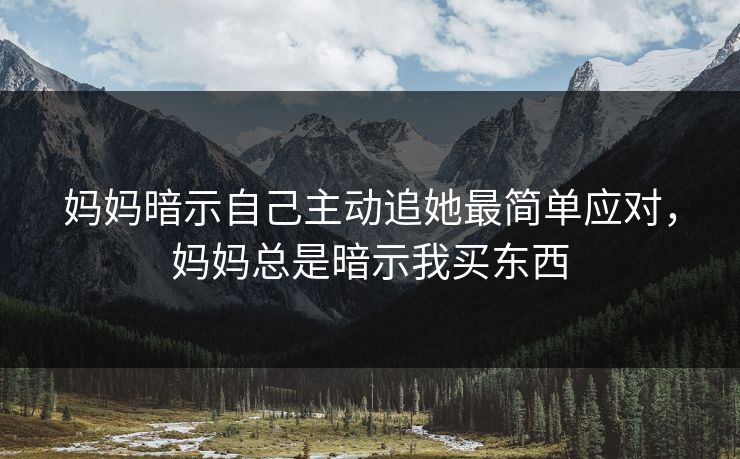 妈妈暗示自己主动追她最简单应对，妈妈总是暗示我买东西