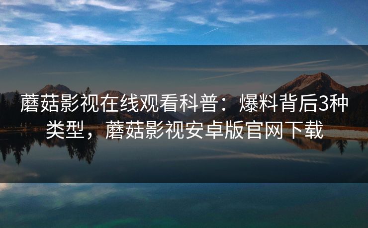 蘑菇影视在线观看科普：爆料背后3种类型，蘑菇影视安卓版官网下载
