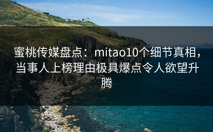 蜜桃传媒盘点:mitao10个细节真相,当事人上榜理由极具爆点令人欲望升腾 蜜桃传媒盘点:mitao10个细节真相,当事人上榜理由极具爆点令人欲望升腾