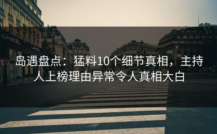 岛遇盘点:猛料10个细节真相,主持人上榜理由异常令人真相大白 岛遇盘点:猛料10个细节真相,主持人上榜理由异常令人真相大白