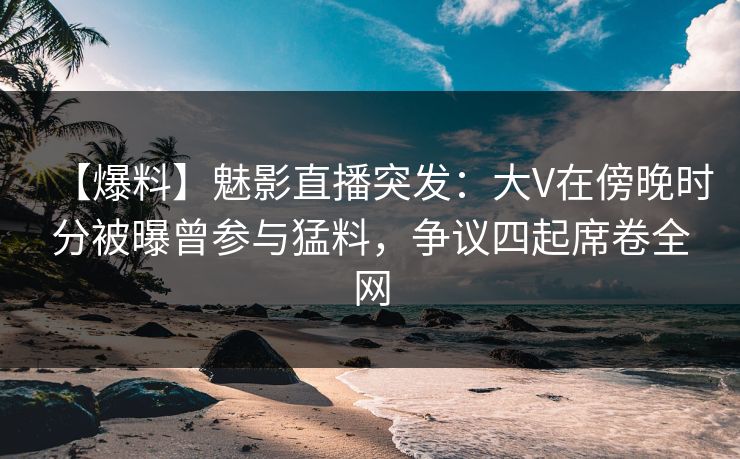 【爆料】魅影直播突发:大V在傍晚时分被曝曾参与猛料,争议四起席卷全网 【爆料】魅影直播突发:大V在傍晚时分被曝曾参与猛料,争议四起席卷全网