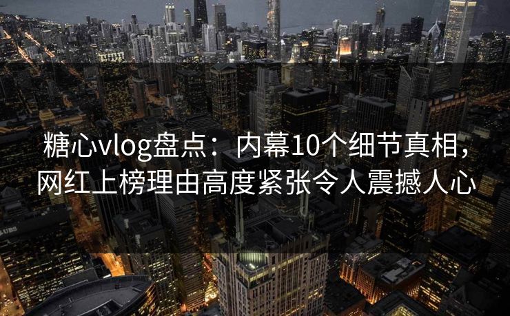 糖心vlog盘点:内幕10个细节真相,网红上榜理由高度紧张令人震撼人心 糖心vlog盘点:内幕10个细节真相,网红上榜理由高度紧张令人震撼人心