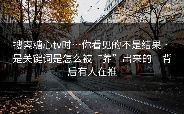 搜索糖心tv时…你看见的不是结果 · 是关键词是怎么被“养”出来的|背后有人在推 搜索糖心tv时…你看见的不是结果 · 是关键词是怎么被“养”出来的|背后有人在推