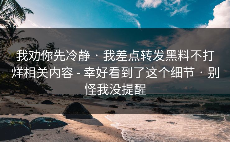 我劝你先冷静 · 我差点转发黑料不打烊相关内容 - 幸好看到了这个细节 · 别怪我没提醒