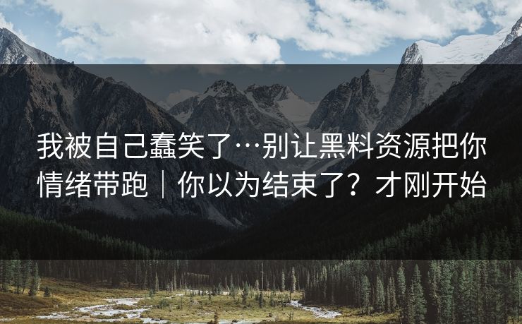 我被自己蠢笑了…别让黑料资源把你情绪带跑｜你以为结束了？才刚开始
