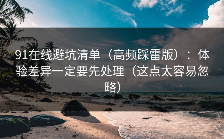 91在线避坑清单(高频踩雷版):体验差异一定要先处理(这点太容易忽略) 91在线避坑清单(高频踩雷版):体验差异一定要先处理(这点太容易忽略)
