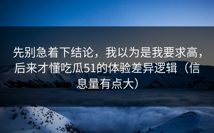 先别急着下结论，我以为是我要求高，后来才懂吃瓜51的体验差异逻辑（信息量有点大）