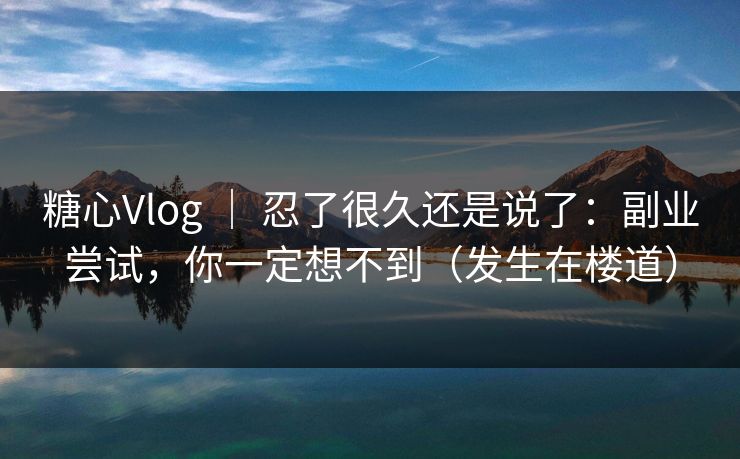 糖心Vlog | 忍了很久还是说了:副业尝试,你一定想不到(发生在楼道) 糖心Vlog | 忍了很久还是说了:副业尝试,你一定想不到(发生在楼道)