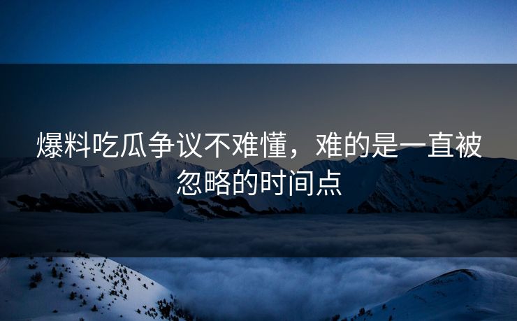 爆料吃瓜争议不难懂,难的是一直被忽略的时间点 爆料吃瓜争议不难懂,难的是一直被忽略的时间点