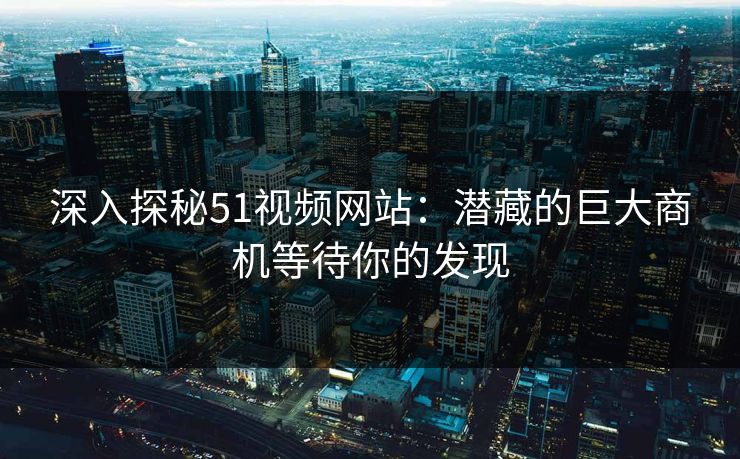 深入探秘51视频网站：潜藏的巨大商机等待你的发现