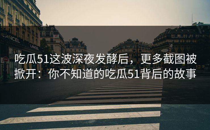 吃瓜51这波深夜发酵后，更多截图被掀开：你不知道的吃瓜51背后的故事