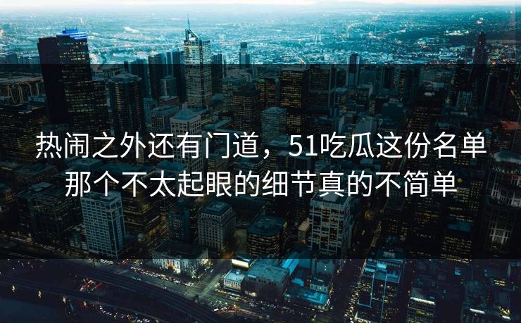热闹之外还有门道,51吃瓜这份名单那个不太起眼的细节真的不简单 热闹之外还有门道,51吃瓜这份名单那个不太起眼的细节真的不简单