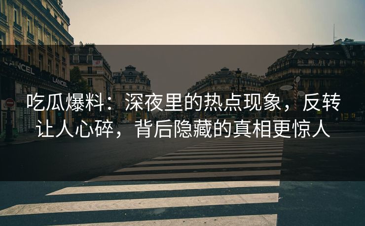 吃瓜爆料:深夜里的热点现象,反转让人心碎,背后隐藏的真相更惊人 吃瓜爆料:深夜里的热点现象,反转让人心碎,背后隐藏的真相更惊人