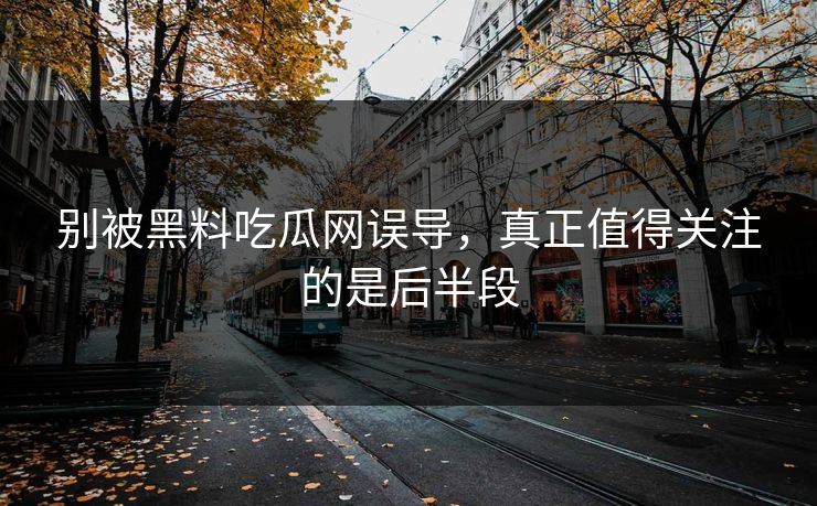 别被黑料吃瓜网误导,真正值得关注的是后半段 别被黑料吃瓜网误导,真正值得关注的是后半段