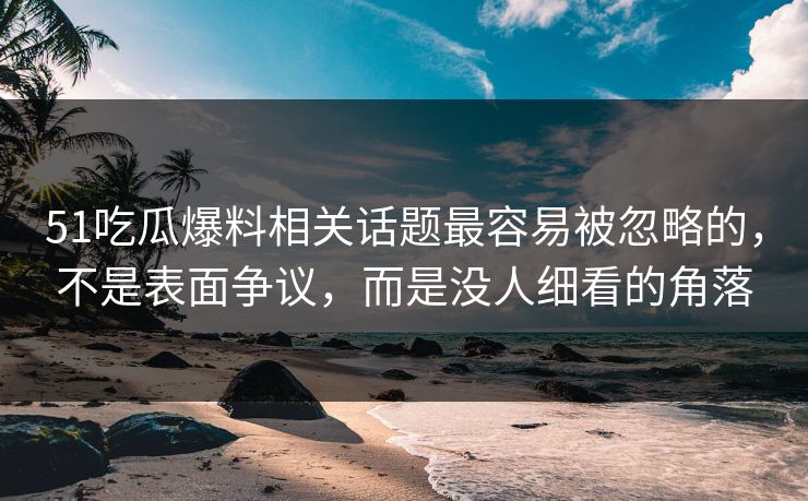 51吃瓜爆料相关话题最容易被忽略的,不是表面争议,而是没人细看的角落 51吃瓜爆料相关话题最容易被忽略的,不是表面争议,而是没人细看的角落
