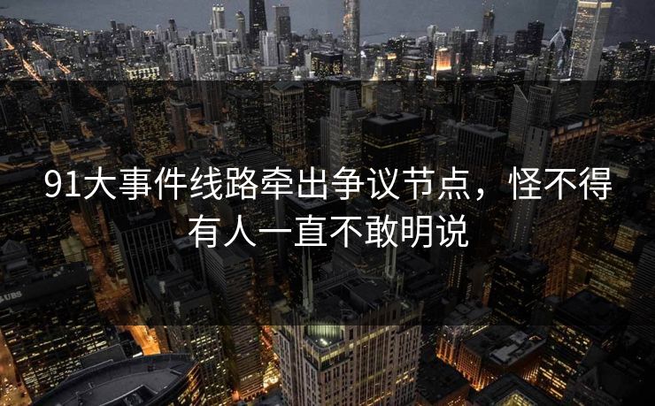 91大事件线路牵出争议节点，怪不得有人一直不敢明说